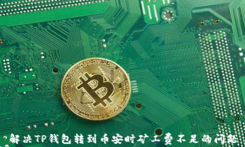 
解决TP钱包转到币安时矿工费不足的问题