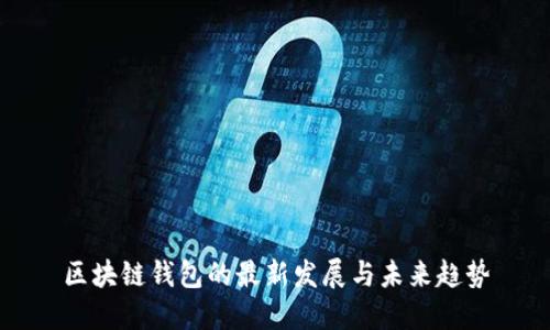 区块链钱包的最新发展与未来趋势
