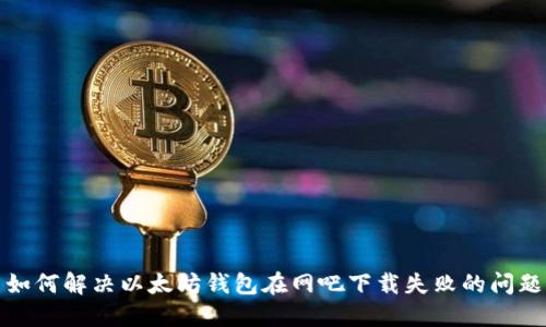 如何解决以太坊钱包在网吧下载失败的问题