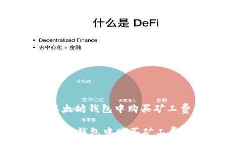 : 如何在以太坊钱包中购买矿工费的全面指南

如何在以太坊钱包中购买矿工费的全面指南