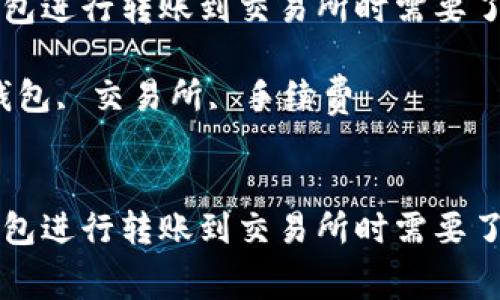 在使用TP钱包进行转账到交易所时需要了解的手续费

关键词：TP钱包, 交易所, 手续费


在使用TP钱包进行转账到交易所时需要了解的手续费