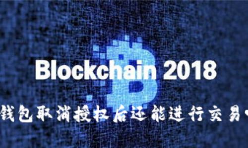 TP钱包取消授权后还能进行交易吗？