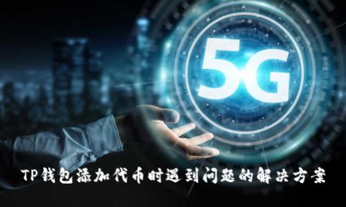 TP钱包添加代币时遇到问题的解决方案