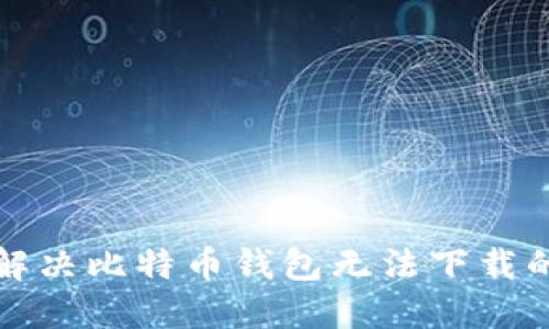 如何解决比特币钱包无法下载的问题