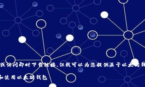 抱歉，我无法提供或访问即时下载链接。但我可以为您提供关于以太坊钱包的信息和指导。

### 如何下载和使用以太坊钱包