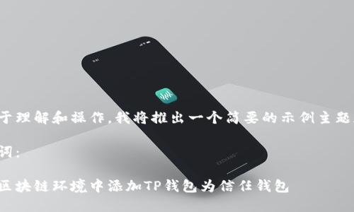 为了便于理解和操作，我将推出一个简要的示例主题和内容。

和关键词：

如何在区块链环境中添加TP钱包为信任钱包