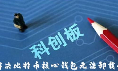 
如何解决比特币核心钱包无法卸载的问题