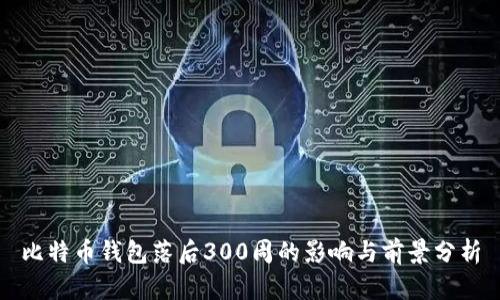 比特币钱包落后300周的影响与前景分析