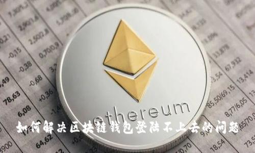 如何解决区块链钱包登陆不上去的问题