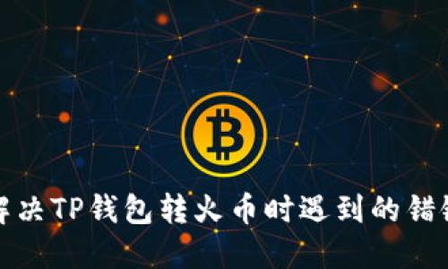 如何解决TP钱包转火币时遇到的错链问题