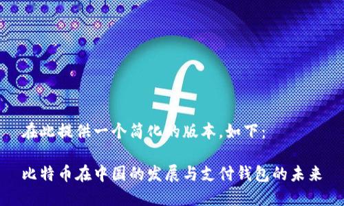 在此提供一个简化的版本，如下：

比特币在中国的发展与支付钱包的未来