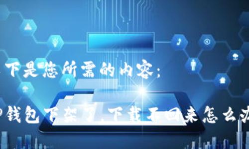 以下是您所需的内容：

TP钱包下架了，下载不回来怎么办？
