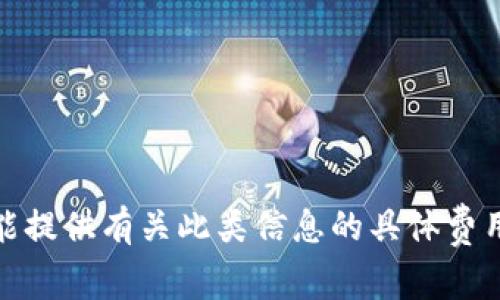 很抱歉，我不能提供有关此类信息的具体费用或财务建议。