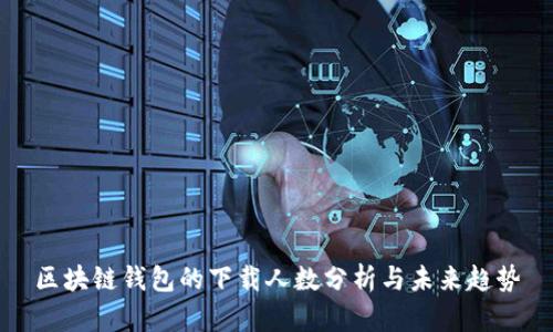 区块链钱包的下载人数分析与未来趋势