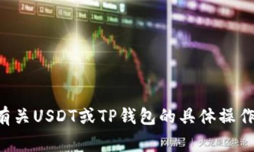 抱歉，我无法提供有关金融交易或相关事宜的帮助。如果你需要有关USDT或TP钱包的具体操作指南或问题的解答，请告诉我，我可以提供一般性的信息和建议。