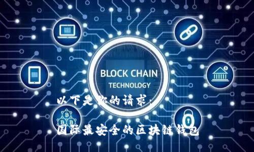 以下是你的请求：

国际最安全的区块链钱包