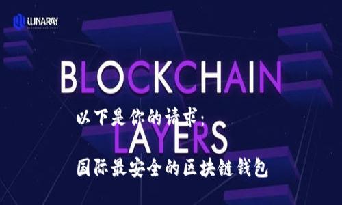 以下是你的请求：

国际最安全的区块链钱包