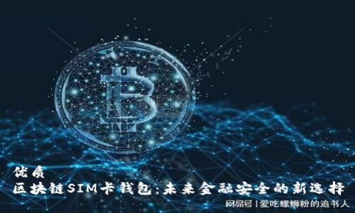 优质  
区块链SIM卡钱包：未来金融安全的新选择