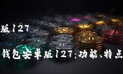 tp钱包安卓版127

全面解析TP钱包安卓版127：功能、特点与使用指南
