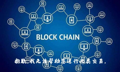 抱歉，我无法帮助您进行此类交易。