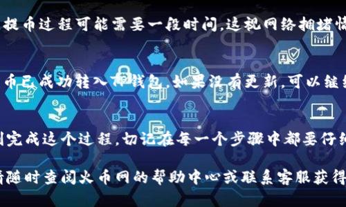 在将币从火币网提到TP钱包的过程中，你需要遵循一系列详细的步骤，以确保币的安全转移。下面是详细的步骤介绍。

1. 准备工作
在开始之前，请确保你已经成功注册并登录了火币网，并且你的TP钱包已经设置好并且可以正常使用。

2. 登录火币网
首先，您需要访问火币网的官方网站或打开火币网的移动应用程序，输入您的账号和密码进行登录。

3. 找到提币选项
在登录后的主页面，导航至“资产”或“钱包”页面。在这里，你会看到你的数字资产列表，选择你想要提取的币种。例如，如果你要提取比特币，就选择比特币。

4. 选择提币
在所选币种的详细页面中，您会看到“提币”或“提现”的选项。点击该选项以进入提币界面。

5. 获取TP钱包地址
在TP钱包中，找到您要接收的币种，然后点击“接收”或者“收到”选项。在这个页面上，您将看到一个二维码以及对应的币种地址。将这个地址复制下来，这个地址就是您要在火币网提币时填写的地址。

6. 输入提币信息
返回火币网提币页面，在“提币地址”字段中粘贴您刚才复制的TP钱包地址。接下来，您需要输入提币金额，通常火币网会显示该币种的最小提币数量以及相关的手续费信息。请确保您输入的金额符合提币要求。

7. 进行身份验证
为了保障安全，火币网通常会要求您进行身份验证，这可能包括邮件验证、短信验证码或动态口令令牌等。请根据系统提示完成相应的验证。

8. 提交提币请求
所有信息确认无误后，点击“提交”按钮发送提币请求。在此之后，您会收到提币申请的确认通知，通常会显示一个提币记录。

9. 查询提币状态
提币请求提交后，您可以在火币网的“资产记录”或者“提币历史”中查看提币状态。提币过程可能需要一段时间，这视网络拥堵情况而定。如果提币需求较高，可能会导致处理时间延长。

10. 检查TP钱包余额
在提币请求的处理完成后，返回TP钱包，查看余额是否更新。如果余额已更新，说明币已成功转入TP钱包。如果没有更新，可以继续关注提币状态。

总结
将币从火币网提到TP钱包虽然步骤较多，但只要您按照正确的步骤进行，就能顺利完成这个过程。切记在每一个步骤中都要仔细验证地址和金额，确保资金的安全。

希望这些步骤能够帮助您顺利提取币到您的TP钱包！如果您在过程中遇到问题，请随时查阅火币网的帮助中心或联系客服获得进一步的支持。