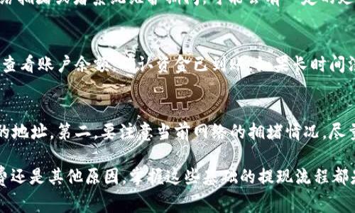 在TP钱包上提现HT（Hoo Token）相对简单，以下是具体的步骤和注意事项：

第一步：打开TP钱包
首先，确保你的手机上安装了TP钱包应用。打开应用后，输入你的密码或指纹，登录到你的钱包账户。界面简洁的设计让用户能够快速找到所需的功能。

第二步：选择HT资产
在主界面上，查找并点击“资产”选项，进入你的资产管理页面。在这里，你会看到自己账户中拥有的各类加密货币，找到HT（Hoo Token）并点击它，进入HT的详细信息页面。

第三步：点击提现
在HT的详细信息页面，找到“提现”或“转账”选项。通常，这个选项会在页面的底部或者右上角，你需要点击它以开始提现流程。

第四步：输入提现信息
在提现界面，你需要填写几个重要的信息，包括提现金额和接收地址。请务必仔细检查接收地址，确保没有任何错误，因为一旦转账发出，是无法撤回的。在填写金额时，你可以选择全部提现或者部分提现，视你的需求而定。

第五步：确认交易费用
每次提现都需要支付一定的矿工费用，TP钱包会在提现页面显示相关信息。这笔费用将在你提现金额中扣除。建议用户在进行提现之前，先查看当前网络的手续费情况，以避免不必要的损失。

第六步：进行安全验证
为了保护你的资产安全，TP钱包会要求你进行身份验证。通常会要求输入交易密码，或者通过手机短信、邮箱等方式进行二次验证。确保按照提示完成这一步骤，以避免提现失败。

第七步：等待确认
提交提现请求后，系统会进行区块链处理。一般情况下，HT的提现会很快被确认，但在网络拥堵或者系统维护期间，可能会有一定的延迟。这时，请耐心等待，可以在钱包的记录中查看提现状态。

第八步：查收资金
一旦提现成功，资金会及时到达你指定的接收地址。你可以在相应的交易平台或钱包中查看账户余额，确认资金已到账。如果长时间没有到账，可以联系TP钱包的客服进行咨询。

注意事项
在进行HT提现时，有几个注意事项需要牢记：第一，确认所提现的地址是有效且支持HT的地址。第二，要注意当前网络的拥堵情况，尽量选择在网络通畅时进行提现。第三，密切关注交易记录，确保每一笔转账的安全。

通过以上步骤，你应该能够顺利地完成TP钱包中HT的提现操作。无论你是为了投资、消费还是其他原因，掌握这些基础的提现流程都是非常重要的，希望你能够在加密货币的世界里顺利航行。