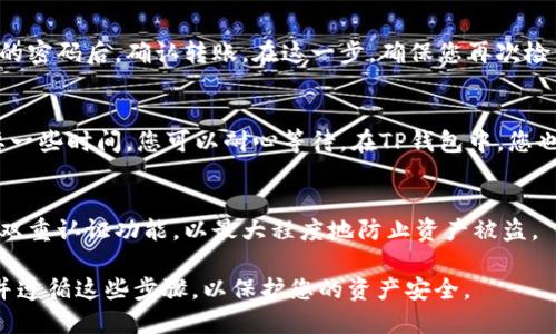 要将欧意（Ouyi）平台上的数字资产转账到TP钱包（TokenPocket），您可以按照以下步骤进行操作：

第一步：准备工作
在开始转账之前，请确保您已经拥有一个欧意账户和一个TP钱包。如果您还没有TP钱包，可以通过官方网站或应用商店下载并安装。同时，请确认您的TP钱包地址，以确保转账的准确性。

第二步：登录欧意账户
打开欧意的官方网站或应用程序，然后输入您的账户信息，登录您的账户。在欧意的主界面上，您会看到您的资产状况和交易记录。

第三步：找到转账功能
在账户界面，寻找“提币”或“ withdraw”选项。这个选项通常在资产管理部分，点击进入。

第四步：选择要转账的数字资产
在转账页面，您需要选择您想要转账的数字资产（例如比特币、以太坊等）。确保您选择的是支持转账到TP钱包的币种。

第五步：输入TP钱包地址
在转账界面，系统会提示您输入目标地址。请打开您的TP钱包，找到“接收”或“收款”选项，复制您的TP钱包地址。回到欧意，粘贴这个地址在指定的输入框中。

第六步：确认转账金额
在输入完TP钱包地址后，您需要确认转账的金额。您可以选择全部转出或自行输入希望转出的具体金额。请注意，某些平台可能会有最低转账要求。

第七步：设置交易密码并确认转账
在确认金额后，平台可能会要求您输入交易密码以验证身份。输入正确的密码后，确认转账。在这一步，确保您再次检查所有信息，包括钱包地址和转账金额，以避免因错误而导致资产损失。

第八步：查看转账状态
完成转账后，您可以在欧意的转账记录中查看交易状态。通常，转账需要一些时间，您可以耐心等待。在TP钱包中，您也可以查看到账情况。

最后一步：牢记安全防护
在进行数字资产转账时，请务必注意保护您的账户信息和密码，并开启双重认证功能，以最大程度地防止资产被盗。

以上是将欧意平台上的数字资产转账到TP钱包的基本步骤。务必谨慎并遵循这些步骤，以保护您的资产安全。