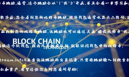 比特币钱包地址是一个字符串，用于接收和发送比特币。寻找您的比特币钱包地址通常很简单，但具体的步骤取决于您使用的钱包类型。以下是一些常见钱包类型和获取钱包地址的方法：

1. 软件钱包
如果您使用的是软件钱包（如Exodus、Electrum等），您可以在应用程序的主界面上找到您的比特币地址。通常，这个地址会以“1”或“3”开头，并且会有一串字符和数字。有些钱包还会提供二维码，您可以通过扫描该二维码来快速分享您的地址。

2. 硬件钱包
对于像Ledger或Trezor这样的硬件钱包，您通常需要将钱包连接到计算机或移动设备。打开相关软件后，您会看到您的比特币地址。硬件钱包通常也显示二维码，便于您复制或分享地址。

3. 移动钱包
在手机移动钱包（例如Coinbase、Blockchain.com等）的情况下，打开应用之后，您通常可以在主页面找到您的比特币地址。该地址也可以通过点击“接收比特币”或类似按钮来显示。同时，多数移动钱包也会提供分享功能，可以通过短信或社交媒体分享您的地址。

4. 纸钱包
如果您使用的是纸钱包，这种情况下，您的比特币地址通常被写在纸张上，伴随有私钥。确保安全存放这个纸钱包，因为只要拥有私钥，就能访问钱包中的比特币。

5. 区块链浏览器
如果您在使用已知的比特币地址进行交易，您可以利用区块链浏览器（如Blockchain.com、Blockstream.info）来查询该地址的交易记录。只需将地址输入到搜索栏中，您就可以看到所有与该地址相关的交易详情。

总之，您可以根据自己使用的钱包类型来找到比特币地址。务必小心分享您的地址，保护好您的隐私和资产。希望这些信息对您有所帮助！