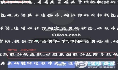 在使用TP钱包进行转账时，遇到币消失的问题，可能会让许多用户感到困惑和焦虑。这里有几种可能的原因和解决方案，希望能够帮助到你。

1. 检查转账记录
首先，你需要查看你的转账记录。这可以在TP钱包的交易历史中进行操作。确认你的转账是否成功。如果交易状态显示为“成功”，但你并没有在目标地址找到币，那么问题可能出在接收方的钱包地址上。

2. 确认目标地址正确性
再次确认你在转账时输入的目标地址是否正确。稍有不慎，错误的地址可能导致你的币转移到一个不可用的钱包中。如果你输入了一个错误的钱包地址，帮你接收币的人就会收不到。如果可能，尝试与接收方核对地址，确保没有错误。

3. 网络拥堵
在一些情况下，区块链网络可能会遇到拥堵，导致你的转账需要较长时间才能确认。检查一下区块链的状态，看看是否有关于网络拥堵的公告。在这种情况下，你的币实际上是安全的，只是在等待确认。

4. 确认币种支持
不同的钱包支持不同的币种。如果你转账的币种不受目标钱包支持，尽管转账成功，然而目标钱包也无法显示这些币。确认你的目标钱包是否支持你转账的币种，尤其是如果你是通过交换或者去中心化交易所转账的话。

5. 查找区块链浏览器
你可以使用区块链浏览器来查看你的交易是否成功。将你的交易哈希输入浏览器中，查看交易详情。这可以让你确定交易的状态，以及币是否在目标地址上。

6. 联系客服支持
如果以上步骤都没有解决问题，可以考虑联系TP钱包的客服支持。有时技术问题可能需要专业帮助。提供你的交易细节，例如交易哈希、时间和金额，这将有助于客服更快地为你解决问题。

7. 预防措施
为避免未来类似问题，可以采取一些预防措施。例如，确保在转账前仔细检查每一个细节，保持钱包软件的更新，以避免因软件故障导致的转账问题。同时，对你的钱包进行备份，也能有效避免因丢失数据而造成的损失。

尽管面对币消失的问题可能会让人感到沮丧，但遵循上述步骤，有助于你找回自己的资产，并在未来的转账过程中更加谨慎。希望这些建议能够帮助你解决问题！