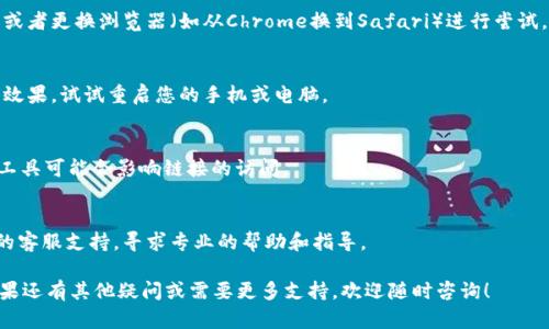 如果您在使用钱包的二级链接时遇到打不开的情况，可以尝试以下几个步骤来解决问题：

### 1. 检查网络连接
- 首先，确保您的设备连接到互联网。可以尝试打开其他网站或应用程序，看是否能够正常访问。

### 2. 更新钱包应用
- 如果您的钱包应用版本过旧，可能会导致二级链接无法正常打开。请前往应用商店，检查是否有可用的更新，及时下载并安装最新版本。

### 3. 清除缓存
- 过多的缓存可能会干扰应用的正常使用。您可以尝试在设置中清除钱包应用的缓存。具体方法因不同设备而异，一般在设置的“应用管理”中找到钱包应用，并选择“清除缓存”选项。

### 4. 检查链接的有效性
- 有时链接本身可能已经失效或输入错误。请确保您输入的链接是正确的，或者尝试通过其他途径获取新的二级链接。

### 5. 更换设备或浏览器
- 如果问题依然存在，可以尝试在另一台设备上打开二级链接，或者更换浏览器（如从Chrome换到Safari）进行尝试。

### 6. 重启设备
- 有时候，简单的重启可以解决很多问题。如果以上方法都没有效果，试试重启您的手机或电脑。

### 7. 关闭VPN或代理
- 如果您正在使用VPN或代理服务，请尝试禁用它们，因为这些工具可能会影响链接的访问。

### 8. 联系客服
- 如果经过以上步骤仍然无法打开二级链接，建议您联系钱包的客服支持，寻求专业的帮助和指导。

通过以上步骤，您应该能够解决钱包二级链接打不开的问题。如果还有其他疑问或需要更多支持，欢迎随时咨询！
