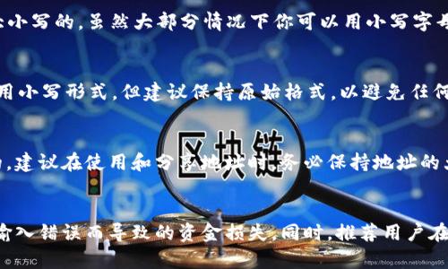 USDT（Tether）是基于区块链技术的稳定币，它有多个不同的链，比如以太坊（ERC20）、波场（TRC20）等。在这几个网络中，地址格式是有区分大小写的。具体来说，不同链上的地址在格式和大小写上可能各不相同。

### 以太坊 (ERC20) 地址
以太坊的地址是以“0x”开头，后面跟着40个十六进制字符（0-9，a-f）。这些地址是区分大小写的，虽然大部分情况下你可以用小写字母来输入，但在某些情况下，特别是涉及到地址生成和校验时，地址的大小写确实是重要的。

### 波场 (TRC20) 地址
波场的地址是以“T”开头的一串字符，通常由数字和字母构成。和以太坊类似，虽然可以使用小写形式，但建议保持原始格式，以避免任何潜在的错误。

### 其他链
对于其他支持USDT的区块链，每种链的地址格式规则可能不同，但大多数是区分大小写的。建议在使用和分享地址时，务必保持地址的大小写不变，以防止转账失败或资金丢失。

### 总结
在进行USDT的交易时，务必仔细确认钱包地址的准确性，包括大小写。这可以有效避免因输入错误而导致的资金损失。同时，推荐用户在转账前进行小额测试，以确保地址无误。