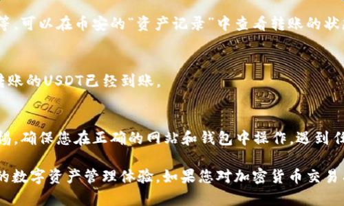 将币安账户中的USDT转移到TP钱包是一项简单的操作，但需要遵循一些步骤。以下是详细的步骤说明：

第一步：准备工作
在进行转账之前，请确保您已经在币安平台和TP钱包中拥有账户，并且TP钱包中生成了接收地址。这是一个由字母和数字组成的字符串，确保在转账之前复制好。

第二步：登录币安账户
使用您的注册邮箱和密码登录到币安平台。如果您启用了双重验证，请按照提示完成验证步骤。

第三步：找到USDT提币选项
在币安主界面上，寻找“钱包”或“资金管理”选项，点击进入。在钱包页面，找到“提币”或“提现”按钮，点击进入提币页面。

第四步：选择USDT资产
在提币页面上，您会看到一个下拉菜单或搜索框。输入“USDT”或者在下拉列表中找到USDT，然后选择它。

第五步：输入TP钱包地址
在接收地址输入框中，粘贴您在TP钱包中获取的USDT接收地址。请认真检查地址的正确性，因为一旦发送，无法撤回。确保您选择了正确的网络（如ERC20、TRC20等），根据您的TP钱包支持的网络选择。

第六步：输入转账金额
在金额输入框中，输入您想转账的USDT数量。注意查看币安平台可能收取的网络费用，并在计算时加以考虑。

第七步：完成安全验证
在提交提币申请之前，您可能需要完成一些安全验证，如输入验证码或者进行邮件/短信验证，以确保您的账户安全。

第八步：确认转账信息
在所有信息确认无误后，点击“提交”或“确认”按钮。您可能会被要求再次确认您的转账信息。仔细检查后再做确认。

第九步：等待转账完成
提交请求后，请耐心等待。根据网络情况，转账可能需要几分钟到几十分钟不等。可以在币安的“资产记录”中查看转账的状态。

第十步：在TP钱包中确认到账
转账完成后，打开TP钱包，查看您的USDT余额。如果一切顺利，您将看到刚刚转账的USDT已经到账。

注意事项
在进行任何转账操作时，请严格遵循以上步骤。网络交易存在风险，请保持警惕，确保您在正确的网站和钱包中操作。遇到任何问题，可以随时联系币安的客服寻求帮助。

通过以上步骤，您就可以轻松地将USDT从币安转移到TP钱包，享受更加便捷的数字资产管理体验。如果您对加密货币交易有任何疑问，建议进行深入学习，确保在一个安全的环境中进行交易。