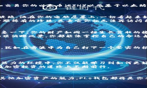 以太坊PLs钱包：打开数字财富的大门，掌控你的加密资产  
关键词：以太坊, PLs钱包, 加密资产  

引言：数字财富时代的到来  
在这个数字化迅速发展的时代，钱的形式正悄然变化，从传统的纸币到如今的加密货币，各种新兴的支付方式层出不穷。而在这场金融革命中，以太坊（Ethereum）作为领先的区块链平台之一，吸引了越来越多的投资者和使用者。而PLs钱包（PLs Wallet）则成为了一个不可或缺的工具，它不仅是你与以太坊网络之间的桥梁，更是你通往数字财富的安全大门。

什么是以太坊PLs钱包？  
想象一下，PLs钱包就像是一个数字保险箱，里面存放着你所有的加密资产。在这个不受地域限制、随时随地都可以使用的虚拟空间里，你可以随心所欲地管理和交易你的以太币（ETH）以及基于以太坊平台的各种代币。这种钱包的设计简单易用，无论你是新手还是资深玩家，都能迅速上手，尽情享受加密世界的乐趣与便利。

如何创建你的以太坊PLs钱包  
首先，让我们一同揭开PLs钱包的神秘面纱。要创建一个PLs钱包，你只需访问官方的网站，按照指引进行简单的注册。想象一下，你正在咖啡店的窗边，阳光透过玻璃，洒在你的电脑屏幕上，一切看起来如此美好。在注册过程中，你会被提示设置一个强密码，这个密码就像是你数字保险箱的钥匙，切记不要与他人分享。  
注册完成后，你会获得一个独特的公钥和私钥。其中，公钥就像是你在区块链世界的地址，而私钥则是保护你资产的秘密武器。请务必将私钥妥善保管，像呵护一颗稀有的珍珠，失去它你就无法再访问自己的财富。

PLs钱包的核心功能  
PLs钱包为用户提供了多种实用功能，其中最引人瞩目的便是其安全性。这种钱包使用先进的加密技术，确保你在进行每一笔交易时都能享受到顶级的保护。想象一下，你的财产如同一棵生长茁壮的橡树，根基扎实，抵御各种外部侵扰，尽情享受阳光雨露的滋养。  
与此同时，PLs钱包的用户界面友好，操作直观。在这里，你可以轻松查看你的资产总值、进行交易以及接收和发送以太币。无论是在沙滩上享受日光浴，还是在山顶俯瞰风景，你都能像掌控自己的命运般随时管理你的数字财富。

安全存储与备份策略  
安全性无疑是加密货币世界最重要的课题之一。就像一座庞大的城堡，你的PLs钱包同样需要层层堡垒。定期备份好你的钱包信息，妥善保存到外部存储设备中，犹如在奔波中为自己打下一个坚实的根基。在任何意外发生时，你都能迅速找到安全的避风港。  
此外，二次认证功能的设计更是锦上添花。每当你进行大笔交易时，PLs钱包会要求你验证身份，仿佛守门人一般，屹立在你的财富前，确保一切安全无虞。

PLs钱包的社区与生态系统  
正如星辰大海般浩瀚的以太坊生态系统，PLs钱包同样拥有其独特的社区。这里汇聚了来自全球的加密爱好者，共同分享着投资经验和见解。在这个充满激情与活力的环境中，你不仅能学习到如何更好地使用PLs钱包，还能结识到志同道合的朋友。  
此外，PLs钱包的社区还定期举办线上和线下活动，分享最新的技术更新和市场动态。在这些活动中，像是星星般闪耀的专业观点将为你打开新的视野，激励你在加密投资的道路上不断前行。

结语：拥抱未来的数字世界  
回首过去，金融世界的变革如同潮水般涌来；展望未来，PLs钱包将是你与数字资产之间的桥梁，让你在这波浪潮中立于不败之地。无论是投资以太坊，还是探索其他加密资产的魅力，PLs钱包都将是你不可或缺的伙伴。  
因此，不要犹豫，立即行动，创建你的以太坊PLs钱包，开始掌控你的财富。就像晨雾中的老桥，连接着你与未知世界之间的距离，带你迎接未来的每一个可能性。