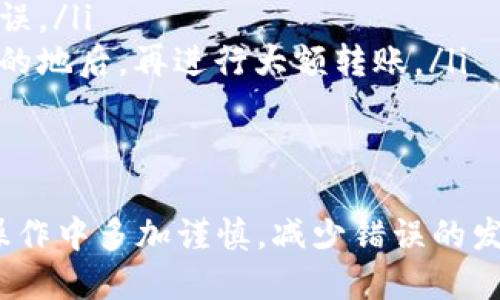 充币错误是许多加密货币用户在使用钱包时可能会遇到的问题，尤其是在进行交易时，如果不小心将资产发送到了错误的地址，可能会引发一系列的烦恼和困惑。那么，是否能够找回错误充币的资金呢？在这里，我们将逐步探讨这一问题。

充币错误的常见原因
在充币过程中，错误的发生往往源于以下几个方面：
ul
    listrong地址输入错误：/strong用户在转账时手动输入地址，稍不留神就可能多输入或少输入一个字符。/li
    listrong选择错误代币：/strong不同的代币可能在同一平台上有不同的充币地址，不小心选择了错误的代币地址，会导致资金无法找到。/li
    listrong网络拥堵：/strong在高峰时段，网络拥堵可能导致交易信息延迟，有时候用户会担心交易失败而重复发送。/li
/ul

找回资金的实用步骤
如果您不小心将资金充错地址，以下是一些您可以尝试的步骤：
ol
    listrong确认错误：/strong首先，确保您确实是将资金发送到了一个错误的地址。查看您的交易记录，确认转账的确切信息。/li
    listrong联系平台客服：/strong如果您是在一个交易所或钱包平台充币，可以尝试联系他们的客服，提供转账的信息和错误地址，询问是否有找回的可能性。/li
    listrong尝试查看区块链：/strong通过区块链浏览器查看您的交易详情，确认资金的去向。有时候，您可以按照区块链的指向找到更多信息。/li
    listrong寻找专业人士：/strong如果资金数量较大，考虑寻求专业的加密货币技术支持或者律师的帮助，他们可能有更多的资源和经验来帮助您追踪资金。/li
/ol

充币错误的预防措施
在进行加密货币交易时，预防总是比事后补救更加有效。以下是一些预防充币错误的建议：
ul
    listrong复制粘贴地址：/strong在进行转账时，尽量使用复制粘贴方式，而不是手动输入。这样可以有效减少输入错误的风险。/li
    listrong仔细确认：/strong在确认转账之前，再次仔细核对区块链地址和代币类型，以确保没有错误。/li
    listrong小额测试：/strong在进行大额转账之前，可以先进行小额测试，确认资产能够正常到达目的地后，再进行大额转账。/li
/ul

总结
充币错误虽然令人沮丧，但通过正确的步骤和方法，或许可以找回您的资金。而最重要的还是在今后的操作中多加谨慎，减少错误的发生。如果不幸发生了错误，及时采取行动，联系相关方并寻找专业支持，也许可以为您挽回一部分损失。