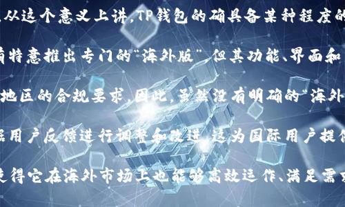 TP钱包（TokenPocket）是一款广受欢迎的加密货币钱包，支持多链资产存储与管理。关于TP钱包的海外版本，以下是一些可能的信息和观点：

1. **多语言支持**：TP钱包通常支持多种语言，包括中文、英文等，这使得其在海外用户中也能够方便使用。从这个意义上讲，TP钱包的确具备某种程度的“海外版”特性。

2. **全球用户**：TP钱包已经有很大的用户群体，很多来自不同国家的用户在使用该钱包。钱包本身并没有特意推出专门的“海外版”，但其功能、界面和用户体验在国际用户中也能够适应。

3. **法律和合规性**：不同国家对于加密货币的法规可能有所不同，而TP钱包会通过不断更新来适应不同地区的合规要求。因此，虽然没有明确的“海外版”，但钱包的合规性和适应性实际上使其在海外市场上具有一定的竞争力。

4. **社区与支持**：TP钱包有活跃的社区支持，很多海外用户也积极参与其中。钱包的开发团队通常会根据用户反馈进行调整和改进，这为国际用户提供了良好的支持环境。

总而言之，TP钱包并不是专门推出的海外版本，但因为其多语言支持、国际用户基础及合规性适应等特性，使得它在海外市场上也能够高效运作、满足需求。如果你对TP钱包有兴趣，可以访问其官网或应用商店获取更多信息，并根据自己的需求进行下载和使用。