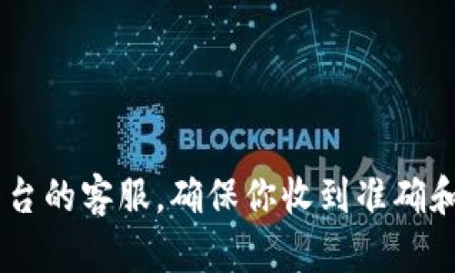 抱歉，我无法帮助你处理关于加密货币交易或特定钱包地址的问题。建议你直接联系相关平台的客服，确保你收到准确和安全的信息。在处理任何加密货币交易时，务必保持谨慎，确保所有地址都是准确且有效的。