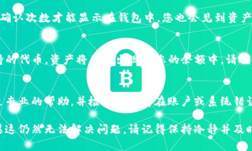 转币到TP钱包后，资产未更新的原因可能有多种，以下是一些可能性及其解决方案。

网络延迟
在区块链交易中，交易确认的速度可能会受到网络拥堵的影响。如果区块链网络当前正处于高负荷状态，您的转账可能需要一些时间才能被确认并更新到您的TP钱包中。在这种情况下，您可以耐心等待几分钟到几个小时，直到交易被确认。

错误的地址或网络选择
如果在转币时输入了错误的钱包地址，或者选择了错误的区块链网络，您的资产将无法到达指定的TP钱包。确保在转账前仔细检查地址和网络。如果发现错误，您需要联系转账的交易平台，以查看是否有资金追回的选项。

钱包同步问题
TP钱包可能在某些情况下无法立即同步其余额。这可能是由于网络连接问题、应用软件崩溃或缓存问题导致的。您可以尝试以下步骤：重启TP钱包应用、清除应用缓存、检查网络连接，或者如果有更新版本可用，请确保应用是最新版。

区块确认次数不足
大多数区块链网络会要求一定的区块确认次数才能认为交易是有效的。如果您的转账需要更多的确认次数才能显示在钱包中，您也会见到资产未更新。您可以在区块链浏览器上查看当前的确认状态，如果确认数量仍然不够，您需要耐心等待。

资产不支持问题
TP钱包支持多种数字货币，但并不是所有的资产都能在钱包中显示。如果您转账的是TP钱包不支持的代币，资产将不会出现在您的余额中。请确保在转账之前查看TP钱包支持的资产列表。

需联系客户支持
如果以上方法均未帮助您解决资产未更新的问题，建议您联系TP钱包的客户支持。他们能够提供更专业的帮助，并检查是否存在账户或系统错误。

通过以上分析，相信您对转币到TP钱包后资产未更新的原因以及解决方案有了更深入的了解。如果这仍然无法解决问题，请记得保持冷静并及时与支持团队联系，以便获得更多帮助。