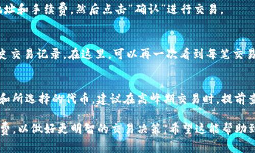 在TP钱包中查看手续费的步骤相对简单。以下是具体的操作方法：

1. 打开TP钱包应用
首先，确保你已经下载并安装了TP钱包应用。打开应用后，进入主界面。

2. 选择需要进行交易的代币
在主页面，你会看到各种数字货币的列表。选择你想要进行交易的代币，例如以太坊（ETH）、比特币（BTC）或其他代币。

3. 进入交易页面
点击选定的代币后，会进入该代币的详细页面。在这里，你可以看到“发送”和“接收”两个选项。如果你想进行转账，点击“发送”选项。

4. 填写交易信息
在发送页面，你需要填写接收地址和转账金额。通常，交易页面会自动计算手续费，并会在页面的某个位置显示手续费的具体信息。

5. 查看手续费
在输入完金额后，你可以看到一个显示手续费的区域。它通常会以“网络费用”或“矿工费用”标识。这里的费用是根据当前网络的拥堵情况而实时变化的。

6. 确认交易
查看完手续费后，确认你所有的信息无误，包括接收地址和手续费。然后点击“确认”进行交易。

7. 交易记录中查看
交易完成后，你还可以在“资产”或“记录”页面查看历史交易记录。在这里，可以再一次看到每笔交易的手续费信息。

注意事项
手续费的变化受到多个因素影响，例如网络拥堵情况和所选择的代币。建议在高峰期交易时，提前查看手续费，以避免在手续费较高时进行交易。

通过以上步骤，你就可以轻松地在TP钱包中查看手续费，以做好更明智的交易决策。希望这能帮助到你！