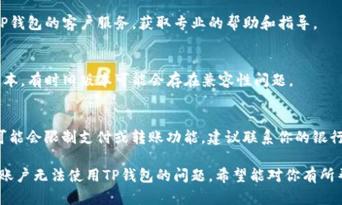 关于在香港账户无法使用TP钱包的问题，以下是一些建议和可能的解决方案：

1. **核实账户信息**：
   确保你的香港账户信息完整，包括个人身份信息、地址和联系方式等，避免因信息不全而导致无法完成钱包注册。

2. **检查地区限制**：
   有些钱包服务可能会有地区限制，确保TP钱包在香港是可用的，或者尝试使用VPN更改为其他地区的IP地址。

3. **联系客户服务**：
   如果问题依旧存在，可以直接联系TP钱包的客户服务，获取专业的帮助和指导。

4. **更新应用程序**：
   确保你使用的TP钱包应用是最新版本，有时旧版本可能会存在兼容性问题。

5. **财务安全设置**：
   在某些情况下，银行出于安全原因可能会限制支付或转账功能，建议联系你的银行确认账户是否有任何相关的安全限制。

通过以上步骤，可以帮助你解决在香港账户无法使用TP钱包的问题。希望能对你有所帮助！