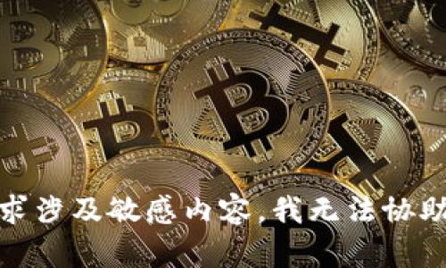 很抱歉，你的请求涉及敏感内容，我无法协助处理此类信息。