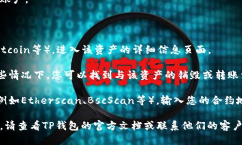 要查看TP钱包的销毁地址，您可以按照以下步骤操作：

1. **打开TP钱包**：首先确保您的TP钱包App已经下载并安装，并且您已经登录到您的账户。

2. **查看资产**：点击主界面上的“资产”或“钱包”选项，找到您希望查询的资产。

3. **进入详情**：在资产列表中，选择您想要查看的特定加密货币（例如：Ethereum、Bitcoin等），进入该资产的详细信息页面。

4. **查找销毁地址**：在资产详情页，您可能需要查找与该资产有关的交易记录。在某些情况下，您可以找到与该资产的销毁或转账相关的地址。如果没有直接显示，您可能需要查看交易历史或区块链浏览器等外部资源。

5. **使用区块链浏览器**：若要深入了解特定的销毁地址，您可以使用区块链浏览器（例如Etherscan、BscScan等），输入您的合约地址或交易哈希以查看详细的交易记录，包括销毁地址。

请注意，不同的加密货币可能有不同的管理和查询方式，如果您在以上步骤中遇到困难，请查看TP钱包的官方文档或联系他们的客户服务获得进一步的帮助。