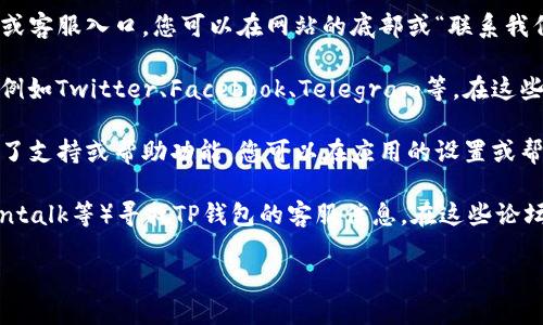 您可以通过以下几种途径找到TP钱包的客服：

1. **官方网站**：访问TP钱包的官方网站，通常网站上会提供联系方式或客服入口。您可以在网站的底部或“联系我们”页面找到相关信息。

2. **社交媒体**：许多区块链项目和钱包在社交媒体上都有官方账号，例如Twitter、Facebook、Telegram等。在这些平台上，您可以直接与他们的客服团队联系，或者获取最新的帮助信息。

3. **应用内支持**：如果您已经下载了TP钱包的应用，许多应用都内置了支持或帮助功能。您可以在应用的设置或帮助菜单中找到客服支持的选项。

4. **社区论坛**：您还可以通过在相关的区块链论坛（如Reddit、Bitcointalk等）寻找TP钱包的客服信息。在这些论坛上，其他用户可能会分享他们的联系客服经验。

请确保通过官方渠道联系，以避免上当受骗。