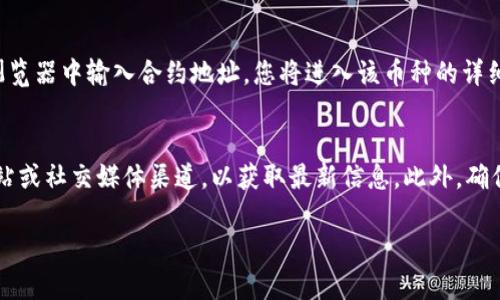 要查看在TP钱包中购买的币的合约地址，您可以按照以下步骤进行操作：

步骤一：打开TP钱包
首先，确保您已经下载并安装了TP钱包应用。在您的手机上找到TP钱包图标，点击打开它。如果您尚未创建钱包，请按照应用内的指引进行创建或导入您的已有钱包。

步骤二：进入资产页面
在TP钱包的主界面中，通常会有几个选项，比如“资产”、“交易”、“市场”等。请点击“资产”选项，进入您的资产管理界面。在这里，您可以查看您持有的所有加密货币。

步骤三：查找您购买的币种
在资产页面，您会看到一个币种列表。向下滚动，查找您刚刚购买的代币。如果您购买的币种没有出现在列表中，您可能需要手动添加它。点击页面右上角的“添加代币”或类似的选项，然后按照提示输入币种名称或合约地址。

步骤四：查看合约地址
找到您的币种后，点击它进入详细页面。在这个页面上，您可以看到余额、交易记录等信息。通常，合约地址会显示在这个页面的下方或其他相关信息中。某些钱包会在“详细信息”或“更多”选项中提供合约地址。在这里，您可以直接复制合约地址，以供以后使用。

步骤五：使用合约地址
获得合约地址后，您可以用它查看相关信息，如在区块链浏览器上查询交易状态或验证合约的合法性。在浏览器中输入合约地址，您将进入该币种的详细信息页，了解更多关于此代币的信息，比如总发行量、持有地址分布等。

注意事项
在查看合约地址时，请确保所用的地址是官方提供的，避免上当受骗。如有疑问，可以访问该币种的官方网站或社交媒体渠道，以获取最新信息。此外，确保您的TP钱包应用始终保持更新，以使用最新的安全功能和改进。

通过以上步骤，您应该可以轻松查看到在TP钱包中购买的币的合约地址。如果有其他疑问，欢迎继续提问！