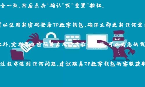 重置TP数字钱包的全局密码可以分几个步骤进行。以下是详细的说明，帮助您顺利完成密码重置过程：

步骤一：打开TP数字钱包应用
首先，在您的手机或平板电脑上找到并打开TP数字钱包应用。如果您还没有安装应用，请前往应用商店下载并安装。

步骤二：进入设置界面
登录后，通常在应用首页的右下角会有一个“我的”或“设置”的图标，点击进入设置界面。在这个界面中，您可以找到各种钱包设置选项。

步骤三：选择密码重置选项
在设置中，寻找“安全设置”或者“密码管理”的选项。点击进入后，您会发现“重置全局密码”或者“修改密码”的选项。选择这个选项以开始重置过程。

步骤四：验证身份
为保护您的资产安全，TP数字钱包通常会要求您进行身份验证。您可能需要输入当前的全局密码，或者通过手机短信验证码或邮箱验证码确认您的身份。确保您能够访问与您的账户关联的手机或邮箱。

步骤五：设置新密码
身份验证成功后，系统会让您输入新的全局密码。建议您使用一个强密码，包括字母、数字和符号，并且最好保持密码不低于8个字符。同时，为了安全起见，避免使用容易被猜测的个人信息，如生日或姓名。

步骤六：确认新密码
输入新密码后，通常系统会要求您再次输入以确认。确保两次输入的密码完全一致，然后点击“确认”或“重置”按钮。

步骤七：完成重置
当系统提示密码重置成功时，则意味着您已成功更改全局密码。接下来，您可以使用新密码登录TP数字钱包，确保立即更新任何需要使用该密码的设备或应用。

注意事项
在重置密码时，请避免使用与其他账户相同的密码，以降低被攻击的风险。此外，定期更改密码并启用两步验证功能，可以为您的钱包提供额外的安全保护。

总结
以上就是重置TP数字钱包全局密码的详细步骤，希望可以帮助到您！如您在过程中遇到任何问题，建议联系TP数字钱包的客服获取帮助。保持密码安全，保护好您的数字资产，让您的数字钱包使用更加放心。

以上内容为您提供了一个清晰的密码重置指南，确保您的TP数字钱包安全。