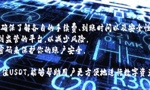 目前，有多个平台和钱包可以充值USDT（Tether）。以下是一些常见的选项：

### 主流交易平台
1. **Binance**：这是全球最大的加密货币交易所之一，支持多种充值方式，包括信用卡、银行转账等。
2. **Coinbase**：在美国及其他地区非常受欢迎的交易所，也支持USDT的充值及交易。
3. **Huobi**：一家总部位于新加坡的交易所，提供丰富的加密货币交易对和多种充值选项。
4. **Kraken**：另一家老牌的交易所，支持USDT的充值和交易。
5. **OKEx**：大型交易平台，提供USDT充值，并支持各种加密货币交易。

### 钱包
1. **Trust Wallet**：一款由币安推出的去中心化钱包，支持USDT的充值和存储。
2. **MetaMask**：虽然传统上是以太坊钱包，但通过交易所或其他途径也可以与USDT兼容。
3. **Exodus**：一款友好的多币种钱包，用户可以方便地管理USDT及其他资产。
4. **Atomic Wallet**：一个多功能的桌面和移动钱包，支持USDT充值和持有。

### 充值方式
- **银行转账**：许多平台支持直接通过银行转账充值USDT。
- **信用卡/借记卡**：一些平台允许用户使用信用卡直接购买USDT。
- **数字货币转账**：如果你有其他加密货币，也可以通过交易平台将其他币种兑换成USDT。

### 注意事项
1. 在选择平台或钱包之前，确保了解各自的手续费、到账时间以及安全性。
2. 建议使用知名度高且受到监管的平台，以减少风险。
3. 坚持使用双重验证和强密码来保护你的账户安全。

选择合适的平台或钱包来充值USDT，能够帮助用户更方便地进行数字资产的管理和投资。