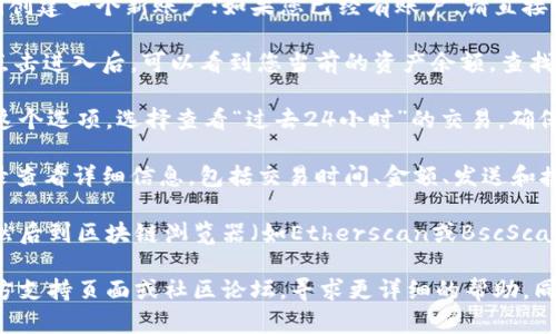 要查看TP钱包的24小时交易记录，您可以按照以下步骤进行操作：

1. **打开TP钱包**：首先，在您的手机上找到并打开TP钱包应用。如果您还没有下载该应用，可以在应用商店（App Store或Google Play）中搜索“TP钱包”并下载安装。

2. **登录账户**：如果您是第一次使用TP钱包，请使用您的助记词或私钥创建一个新账户；如果您已经有账户，请直接输入您的密码或生物识别信息（如指纹或面部识别）登录。

3. **访问交易记录**：在主界面上，通常会有一个“钱包”或“资产”选项。点击进入后，可以看到您当前的资产余额。查找导航栏上的“交易记录”或“历史”选项，有时它被称为“交易”或“活动”。

4. **过滤交易**：在交易记录界面，您可能会看到一个过滤器选项。点击这个选项，选择查看“过去24小时”的交易。确保您可以看到所有相关交易，包括转入和转出。

5. **查看交易详情**：在24小时的交易列表中，您可以点击单个交易记录查看详细信息，包括交易时间、金额、发送和接收地址、交易哈希等信息。

6. **检查区块链状态**：为了核实某一特定交易，您可以复制交易哈希，然后到区块链浏览器（如Etherscan或BscScan）中搜索该哈希，以查看交易状态和确认次数。

如果您在查看TP钱包的交易记录时遇到任何问题，建议查阅TP钱包的官方支持页面或社区论坛，寻求更详细的帮助。同时，确保您的TP钱包应用保持更新，以避免软件中的潜在bug或安全问题。