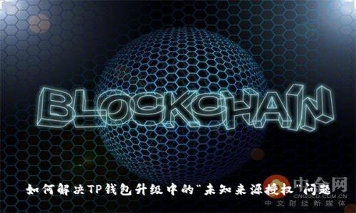 如何解决TP钱包升级中的“未知来源授权”问题