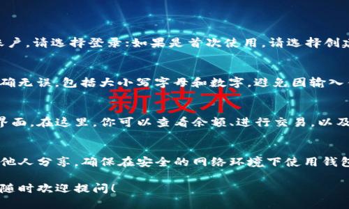 打开TP钱包并输入密码的步骤相对简单。下面是详细的步骤说明：

步骤一：下载与安装TP钱包
如果你还没有安装TP钱包，首先需要访问应用商店（如Apple Store或Google Play）下载TP钱包的应用程序。搜索“TP钱包”并按照提示进行安装。

步骤二：打开TP钱包
安装完成后，找到手机桌面上的TP钱包图标，点击打开应用。

步骤三：选择登录或创建钱包
打开TP钱包后，你会看到两个选项：登录和创建新钱包。若你已经有账户，请选择登录；如果是首次使用，请选择创建新钱包并按照指示进行设置。

步骤四：输入密码
在登录页面，系统会要求你输入之前设置的密码。确保输入的密码准确无误，包括大小写字母和数字，避免因输入错误导致无法登录。如果忘记了密码，需查看是否有找回密码的选项。

步骤五：进入钱包界面
当你正确输入密码并确认后，TP钱包将会加载并带你进入钱包的主界面。在这里，你可以查看余额、进行交易，以及管理你的加密资产。

注意事项
在使用TP钱包的过程中，切记要保护好你的密码和私钥，不要随意与他人分享。确保在安全的网络环境下使用钱包，并定期更新你的密码以增强账户安全。

希望这些步骤能帮助你顺利打开TP钱包并输入密码。如有其他疑问，随时欢迎提问！