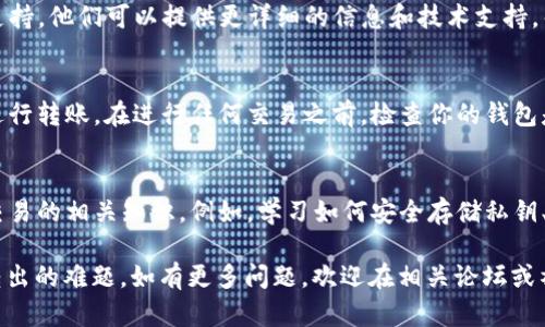 如果你发现你的TP钱包里的USDT无法转出，可能会引起一些困扰。下面是关于解决此问题的一些建议和步骤，希望能帮助你顺利转出USDT。

检查网络连接
首先，确保你的设备连接到稳定的网络。无论是Wi-Fi还是移动数据，良好的网络连接是进行任何钱包操作的基础。

确认区块链状态
接下来，你可以检查USDT所在区块链的状态，比如Ethereum或TRON等，看看是否有网络拥堵或者维护。如果区块链状态不佳，可能会导致转账长时间无法处理。

验证钱包余额和转账限制
在TP钱包中，确定你所要转出的USDT余额是否充足。同时，某些钱包可能会设置最低转账限额，如果你的余额低于这个限额，将无法进行转账。

更新钱包软件版本
确保你的TP钱包是最新版本。如果你使用的是旧版应用，可能会出现一些兼容性问题，更新到最新版本能解决许多潜在问题。

检查转账信息
在进行转账时，请仔细核对接收方地址是否正确，确保没有输入错误。如果地址错误，资金可能会永久丢失。

联系客服支持
如果以上步骤都无法解决问题，建议联系TP钱包的客服支持。他们可以提供更详细的信息和技术支持，帮助你找到问题症结。

安全性考虑
在操作钱包时，确保你的设备安全，避免使用公共Wi-Fi进行转账。在进行任何交易之前，检查你的钱包是否被任何恶意软件攻击。

补充知识与预防措施
为了避免未来再次遇到类似问题，建议多了解加密货币交易的相关知识。例如，学习如何安全存储私钥、定期备份钱包等，这样可以大大降低不必要的损失风险。

希望以上这些建议能够帮助你解决TP钱包中USDT无法转出的难题。如有更多问题，欢迎在相关论坛或社区中寻求帮助，获得更多经验和建议。