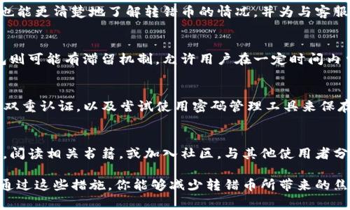 在TP钱包中转错币是一种常见且让人感到焦虑的问题。虽然转错了币的情况可能会让人感到无助，但其实可以采取一些措施来尽量挽回损失。下面将详细介绍解决方案。

了解错误转账的情况
首先，搞清楚转错币的具体情况非常重要。检查自己的交易记录，确认转错的币种、转账的地址是否正确，以及转账的金额。这些具体信息将有助于后续的处理和可能的追索。

联系TP钱包客服
如果你发现自己转错了币，首先应该做的就是联系TP钱包的客服。许多数字货币钱包都有专业的客服团队，可以帮助用户解决转账错误的问题。在联系时，提供具体的交易信息，包括转账时间、转账金额、转入和转出的地址等，以便客服能够更快地定位问题。

查找转账的区块链信息
通过区块链浏览器，你可以查询到自己转账的详细信息，包括交易哈希、输入和输出地址等。根据这些信息，你也能更清楚地了解转错币的情况，并为与客服的联系做好充分准备。想象一下，你就像是追踪晨雾中失去的老桥，虽然模糊但依然能感受到它的存在。

了解可恢复性
需要明确的是，不同的区块链和钱包对转错币的处理能力不同。有些情况下，币可能会被永久丢失，而有些钱包则可能有滞留机制，允许用户在一定时间内申诉。了解这些规则可以帮助你做出更有效的决策。

信息安全与预防
在你等待客服回复的同时，可以着手改进自己在使用TP钱包时的安全防护。确保钱包已更新到最新版本、启用双重认证，以及尝试使用密码管理工具来保存重要信息。就像晨雾中的老桥，只有加固石块，才能让它更稳固地屹立在岁月的流淌中，避免未来的跌宕起伏。

学习相关知识
最后，借此机会了解更多关于数字货币转账的知识，以确保未来不会再犯类似的错误。可以参加一些线上课程，阅读相关书籍，或加入社区，与其他使用者分享经验。知识就像是穿越晨雾的指引，让你在未来的交易中少走弯路。

在整个过程中，保持冷静的心态是至关重要的。小小的错误并不可怕，关键在于如何从中学习，弥补不足。希望通过这些措施，你能够减少转错币所带来的焦虑，转而迎接一个更加数字化、心态平和的未来。